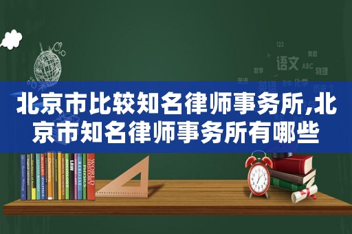 北京市比較知名律師事務所,北京市知名律師事務所有哪些