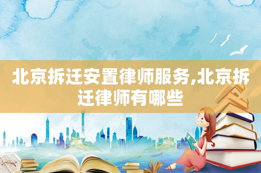 北京拆遷安置律師服務,北京拆遷律師有哪些