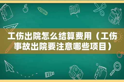 工傷出院怎么結算費用（工傷事故出院要注意哪些項目）