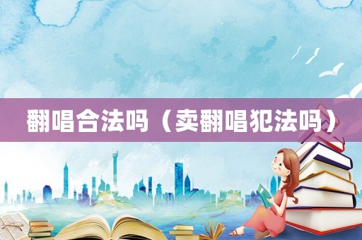翻唱合法嗎（賣翻唱犯法嗎）