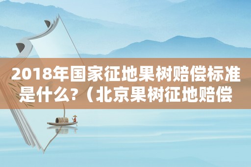 2018年國家征地果樹賠償標準是什么?（北京果樹征地賠償標準2015）
