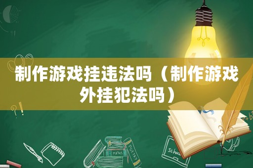 制作游戲掛違法嗎（制作游戲外掛犯法嗎）