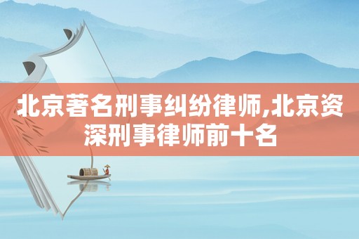 北京著名刑事糾紛律師,北京資深刑事律師前十名