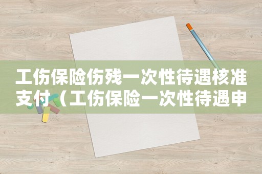工傷保險傷殘一次性待遇核準支付（工傷保險一次性待遇申請表格）