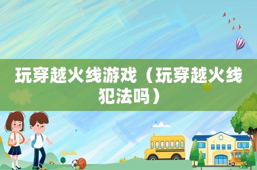 玩穿越火線游戲（玩穿越火線犯法嗎）
