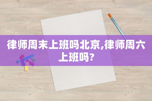 律師周末上班嗎北京,律師周六上班嗎?