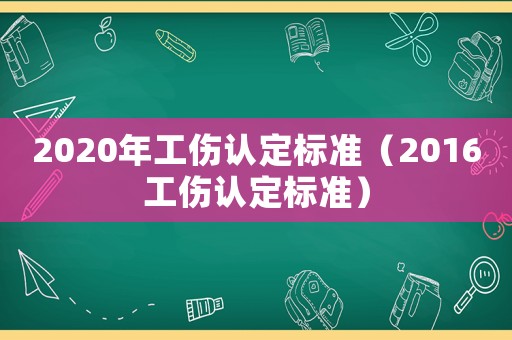 2020年工傷認(rèn)定標(biāo)準(zhǔn)（2016工傷認(rèn)定標(biāo)準(zhǔn)）