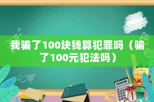 我騙了100塊錢算犯罪嗎（騙了100元犯法嗎）