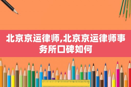 北京京運律師,北京京運律師事務所口碑如何