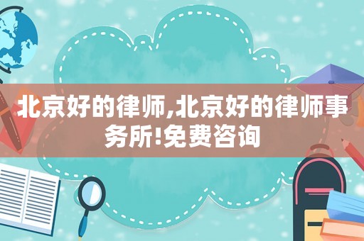 北京好的律師,北京好的律師事務所!免費咨詢
