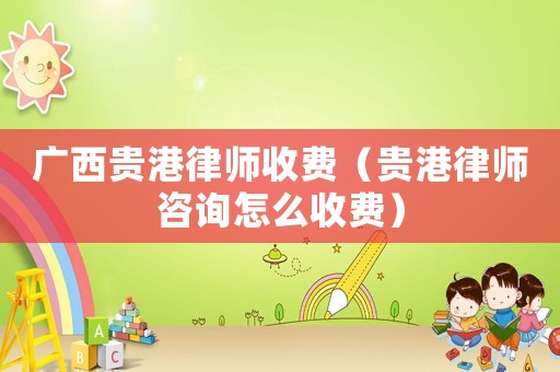 廣西貴港律師收費（貴港律師咨詢怎么收費）