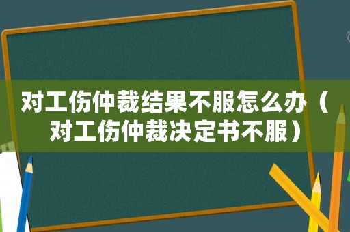 對工傷仲裁結果不服怎么辦（對工傷仲裁決定書不服）
