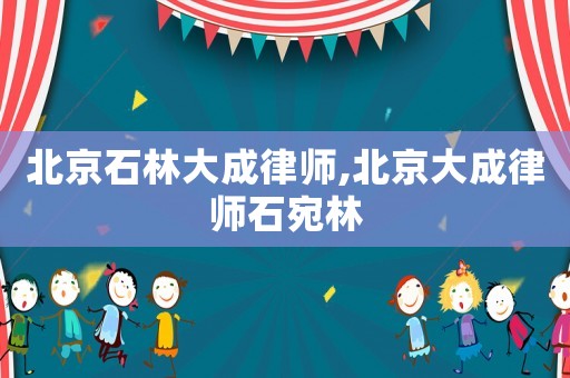 北京石林大成律師,北京大成律師石宛林