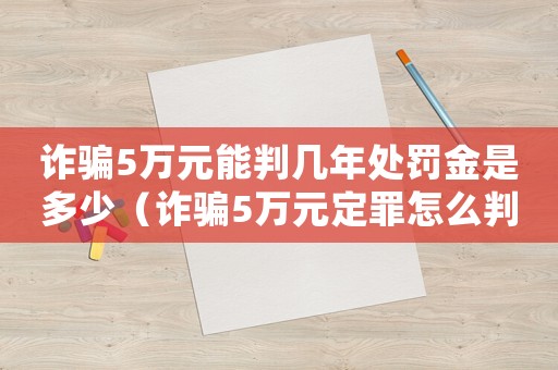 詐騙5萬元能判幾年處罰金是多少（詐騙5萬元定罪怎么判刑）