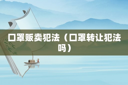 口罩販賣犯法（口罩轉讓犯法嗎）