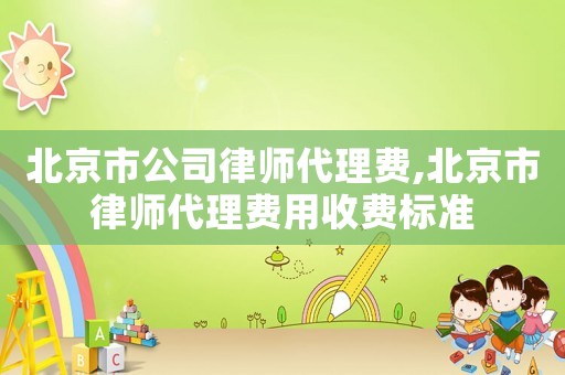 北京市公司律師代理費,北京市律師代理費用收費標準