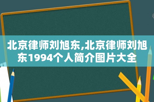 北京律師劉旭東,北京律師劉旭東1994個人簡介圖片大全