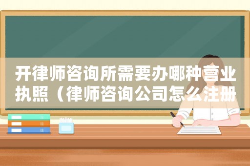 開律師咨詢所需要辦哪種營業執照（律師咨詢公司怎么注冊）