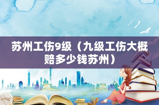 蘇州工傷9級（九級工傷大概賠多少錢蘇州）