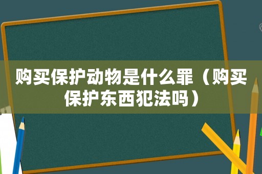 購買保護動物是什么罪（購買保護東西犯法嗎）