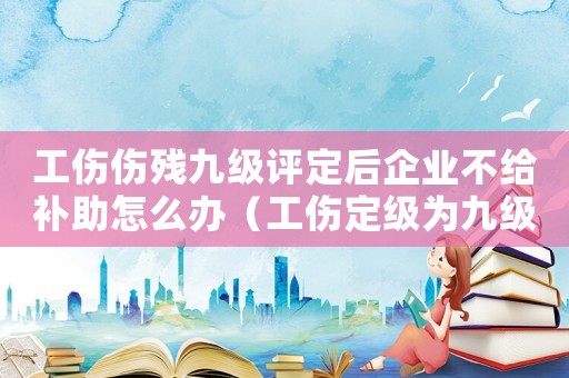 工傷傷殘九級評定后企業(yè)不給補助怎么辦（工傷定級為九級公司不賠錢）