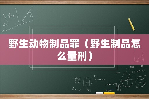 野生動物制品罪（野生制品怎么量刑）