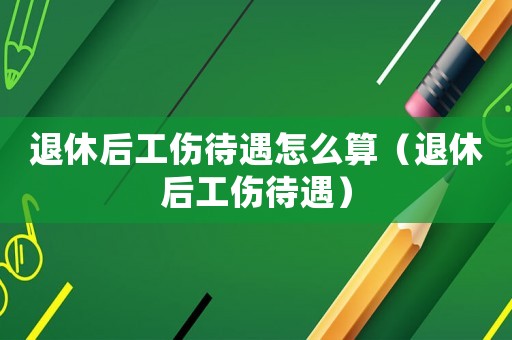 退休后工傷待遇怎么算（退休后工傷待遇）