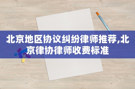 北京地區(qū)協(xié)議糾紛律師推薦,北京律協(xié)律師收費標準