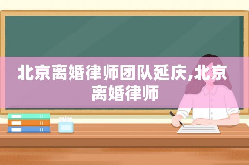 北京離婚律師團隊延慶,北京 離婚律師