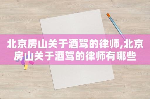 北京房山關于酒駕的律師,北京房山關于酒駕的律師有哪些
