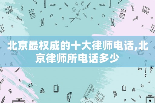北京最權威的十大律師電話,北京律師所電話多少