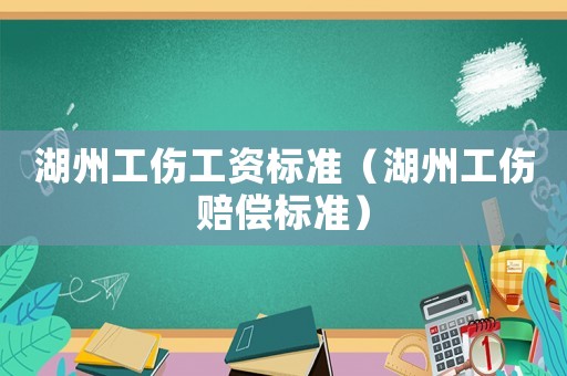 湖州工傷工資標準（湖州工傷賠償標準）