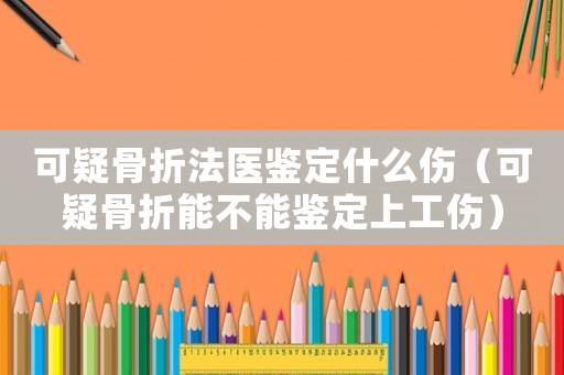可疑骨折法醫鑒定什么傷（可疑骨折能不能鑒定上工傷）