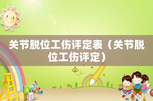 關節脫位工傷評定表（關節脫位工傷評定）