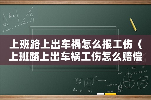 上班路上出車禍怎么報工傷（上班路上出車禍工傷怎么賠償）