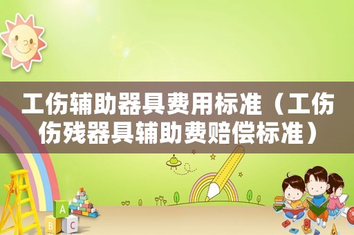 工傷輔助器具費用標準（工傷傷殘器具輔助費賠償標準）