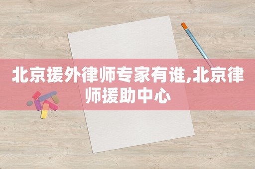 北京援外律師專家有誰,北京律師援助中心