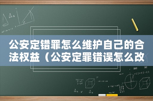 公安定錯(cuò)罪怎么維護(hù)自己的合法權(quán)益（公安定罪錯(cuò)誤怎么改）