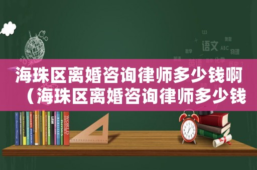 海珠區離婚咨詢律師多少錢啊（海珠區離婚咨詢律師多少錢）