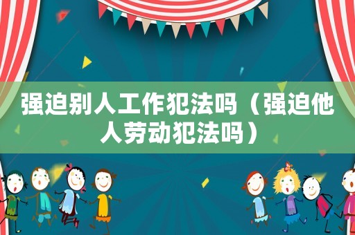 強迫別人工作犯法嗎（強迫他人勞動犯法嗎）