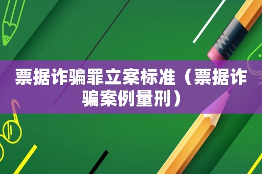 票據詐騙罪立案標準（票據詐騙案例量刑）