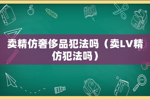 賣精仿奢侈品犯法嗎（賣LV精仿犯法嗎）