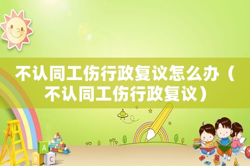 不認同工傷行政復議怎么辦（不認同工傷行政復議）