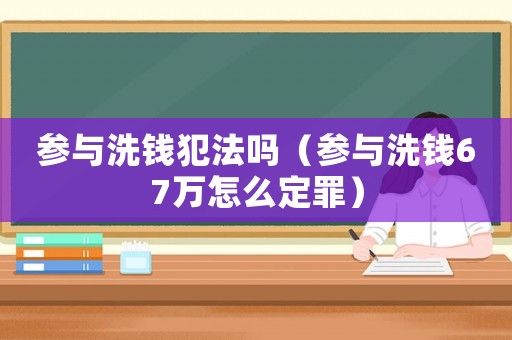 參與洗錢犯法嗎（參與洗錢67萬怎么定罪）
