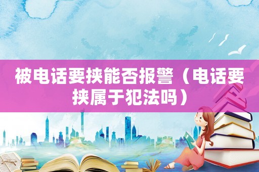 被電話要挾能否報警（電話要挾屬于犯法嗎）