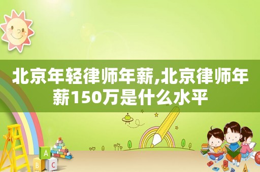 北京年輕律師年薪,北京律師年薪150萬是什么水平