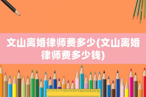 文山離婚律師費多少(文山離婚律師費多少錢)