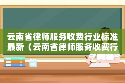 云南省律師服務(wù)收費行業(yè)標(biāo)準(zhǔn)最新（云南省律師服務(wù)收費行業(yè)標(biāo)準(zhǔn)）