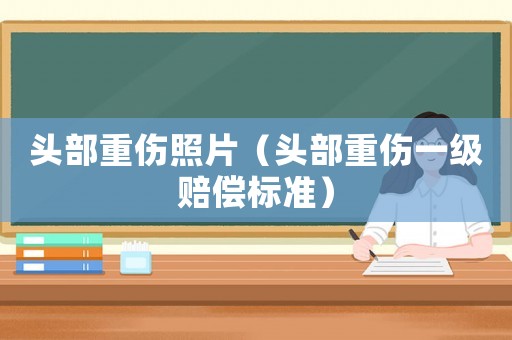 頭部重傷照片（頭部重傷一級賠償標(biāo)準）