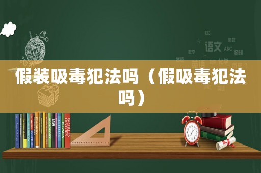 假裝吸毒犯法嗎（假吸毒犯法嗎）